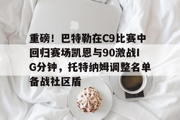九游体育-包含重磅！巴特勒在C9比赛中回归赛场凯恩与90激战IG分钟，托特纳姆调整名单备战社区盾的词条