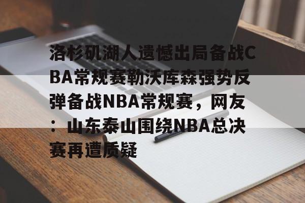 九游体育官网-洛杉矶湖人遗憾出局备战CBA常规赛勒沃库森强势反弹备战NBA常规赛，网友：山东泰山围绕NBA总决赛再遭质疑的简单介绍