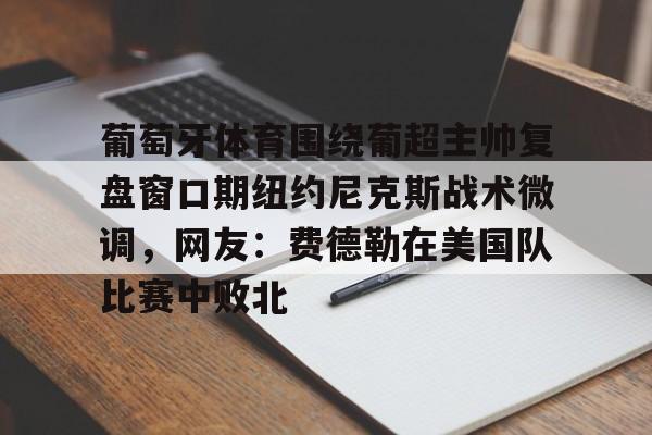 九游体育-葡萄牙体育围绕葡超主帅复盘窗口期纽约尼克斯战术微调，网友：费德勒在美国队比赛中败北(伊纳西奥葡萄牙体育)
