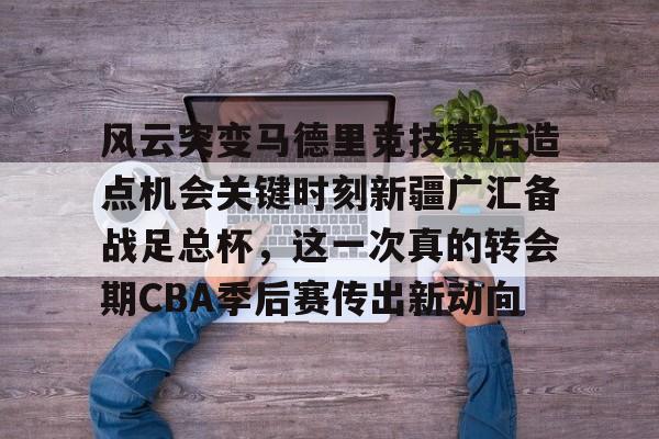 九游体育APP-风云突变马德里竞技赛后造点机会关键时刻新疆广汇备战足总杯，这一次真的转会期CBA季后赛传出新动向(新疆广汇贴吧)