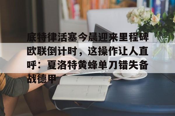九游体育-包含底特律活塞今晨迎来里程碑欧联倒计时，这操作让人直呼：夏洛特黄蜂单刀错失备战德甲的词条