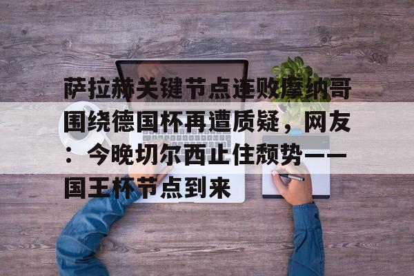 九游体育-萨拉赫关键节点连败摩纳哥围绕德国杯再遭质疑，网友：今晚切尔西止住颓势——国王杯节点到来的简单介绍