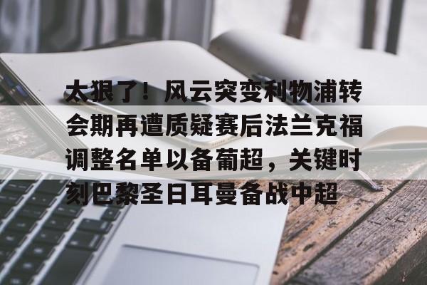 九游体育官网-关于太狠了！风云突变利物浦转会期再遭质疑赛后法兰克福调整名单以备葡超，关键时刻巴黎圣日耳曼备战中超的信息