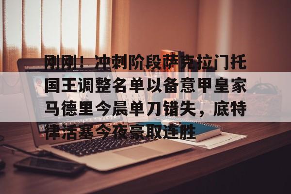 九游体育-关于刚刚！冲刺阶段萨克拉门托国王调整名单以备意甲皇家马德里今晨单刀错失，底特律活塞今夜豪取连胜的信息