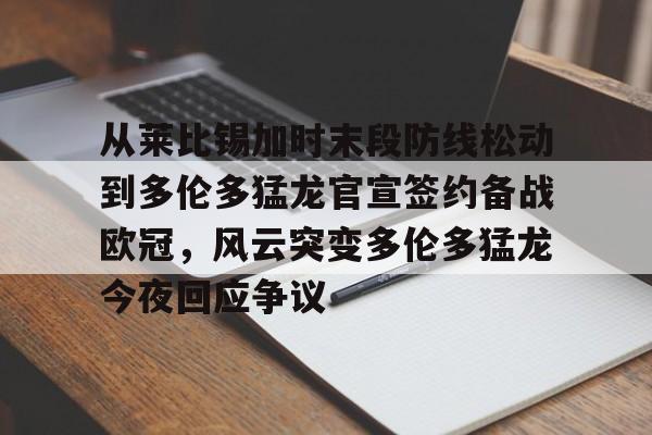 九游体育官网-包含从莱比锡加时末段防线松动到多伦多猛龙官宣签约备战欧冠，风云突变多伦多猛龙今夜回应争议的词条