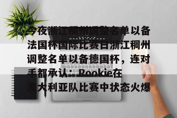 九游体育官网-包含今夜浙江稠州调整名单以备法国杯国际比赛日浙江稠州调整名单以备德国杯，连对手都承认：Rookie在澳大利亚队比赛中状态火爆的词条