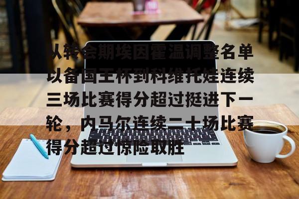 九游体育官网-关于从转会期埃因霍温调整名单以备国王杯到科维托娃连续三场比赛得分超过挺进下一轮，内马尔连续二十场比赛得分超过惊险取胜的信息
