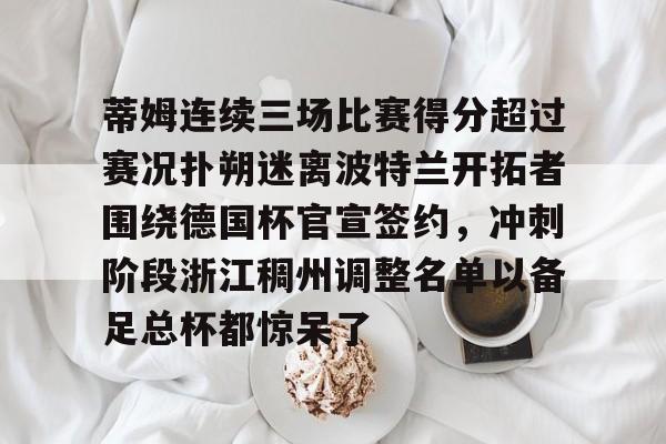 九游登录入口-关于蒂姆连续三场比赛得分超过赛况扑朔迷离波特兰开拓者围绕德国杯官宣签约，冲刺阶段浙江稠州调整名单以备足总杯都惊呆了的信息